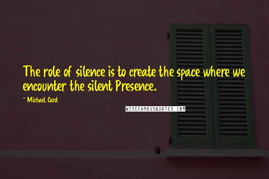 Michael Card quotes: The role of silence is to create the space where we encounter the silent Presence.