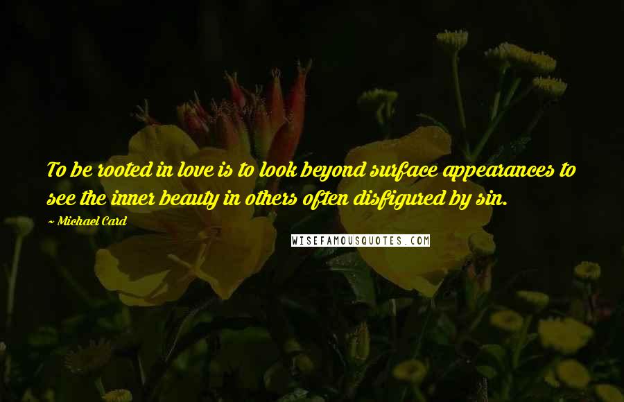 Michael Card quotes: To be rooted in love is to look beyond surface appearances to see the inner beauty in others often disfigured by sin.