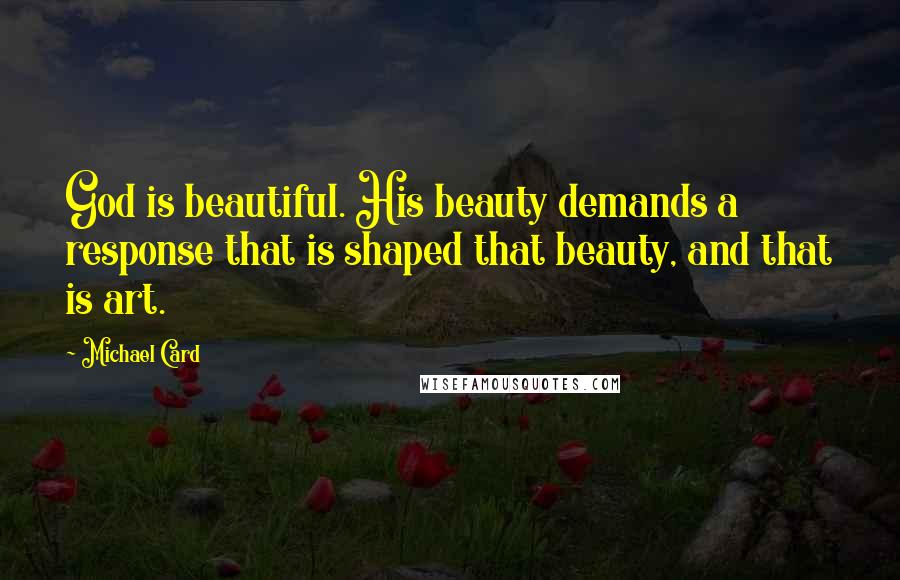Michael Card quotes: God is beautiful. His beauty demands a response that is shaped that beauty, and that is art.