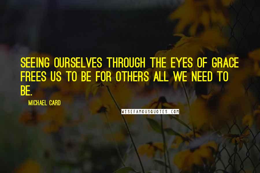 Michael Card quotes: Seeing ourselves through the eyes of grace frees us to be for others all we need to be.
