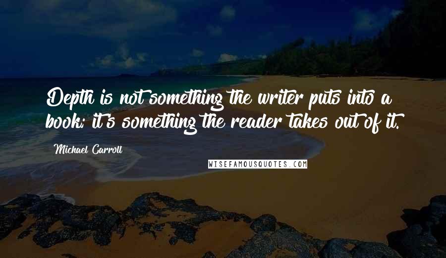 Michael Carroll quotes: Depth is not something the writer puts into a book; it's something the reader takes out of it.