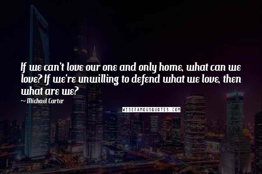 Michael Carter quotes: If we can't love our one and only home, what can we love? If we're unwilling to defend what we love, then what are we? Michael Carter quotes: If we can't love our one and only home, what can we love? If we're unwilling to defend what we love, then what are we?