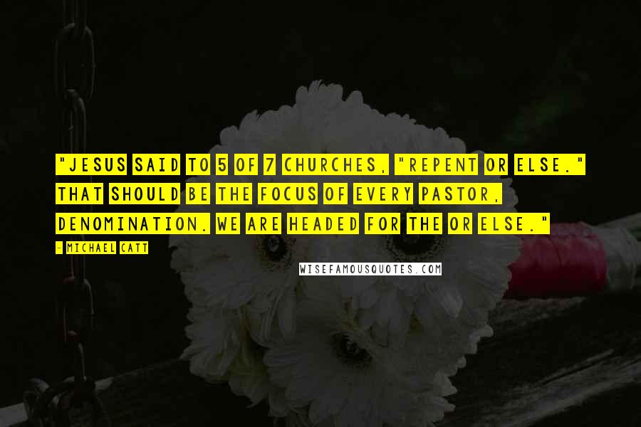 Michael Catt quotes: "Jesus said to 5 of 7 churches, "Repent or Else." That should be the focus of every pastor, denomination. We are headed for the OR ELSE."