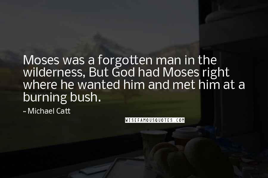 Michael Catt quotes: Moses was a forgotten man in the wilderness, But God had Moses right where he wanted him and met him at a burning bush.