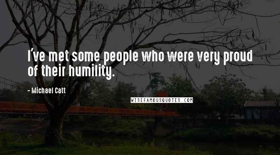 Michael Catt quotes: I've met some people who were very proud of their humility.