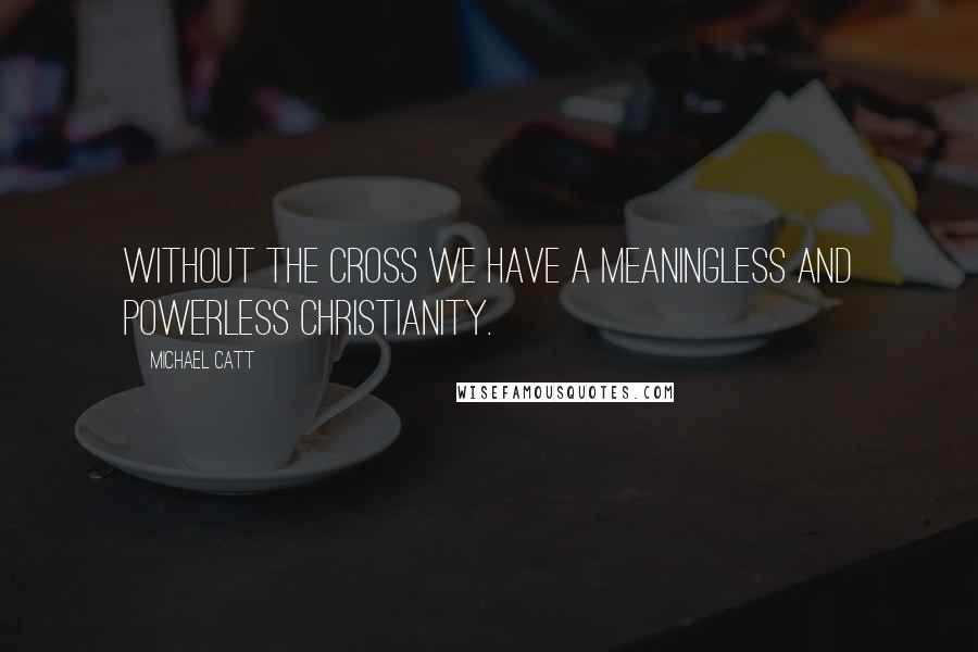 Michael Catt quotes: Without the cross we have a meaningless and powerless Christianity.