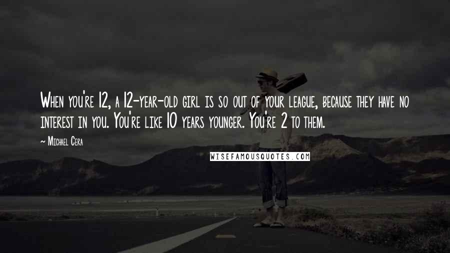 Michael Cera quotes: When you're 12, a 12-year-old girl is so out of your league, because they have no interest in you. You're like 10 years younger. You're 2 to them.