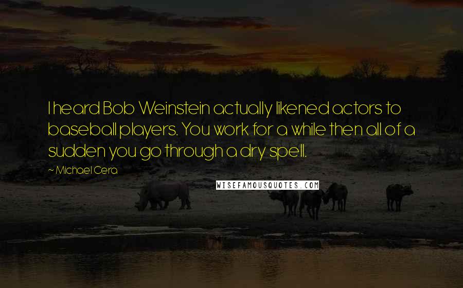 Michael Cera quotes: I heard Bob Weinstein actually likened actors to baseball players. You work for a while then all of a sudden you go through a dry spell.