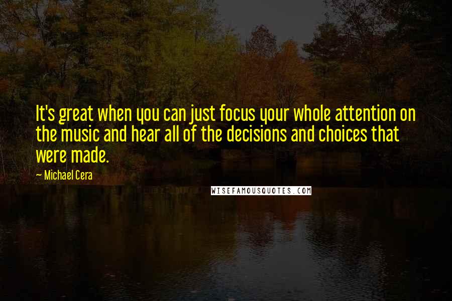 Michael Cera quotes: It's great when you can just focus your whole attention on the music and hear all of the decisions and choices that were made. Michael Cera quotes: It's great when you can just focus your whole attention on the music and hear all of the decisions and choices that were made.