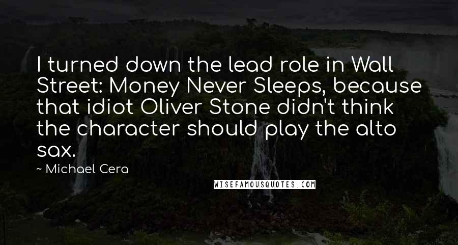 Michael Cera quotes: I turned down the lead role in Wall Street: Money Never Sleeps, because that idiot Oliver Stone didn't think the character should play the alto sax.
