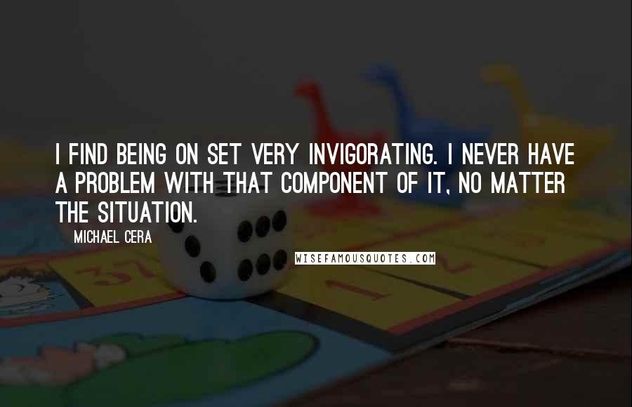 Michael Cera quotes: I find being on set very invigorating. I never have a problem with that component of it, no matter the situation.