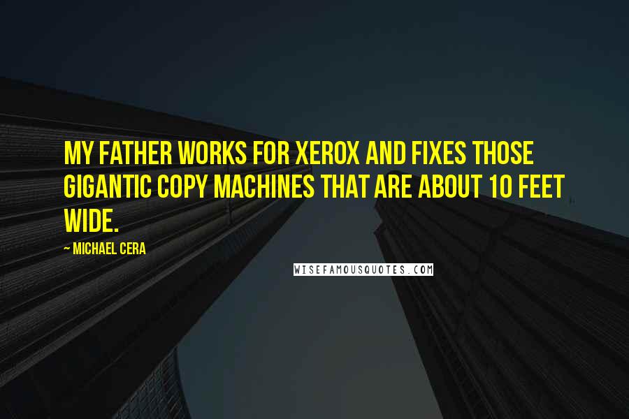 Michael Cera quotes: My father works for Xerox and fixes those gigantic copy machines that are about 10 feet wide. Michael Cera quotes: My father works for Xerox and fixes those gigantic copy machines that are about 10 feet wide.