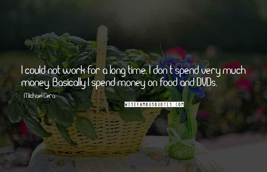 Michael Cera quotes: I could not work for a long time. I don't spend very much money. Basically I spend money on food and DVDs.