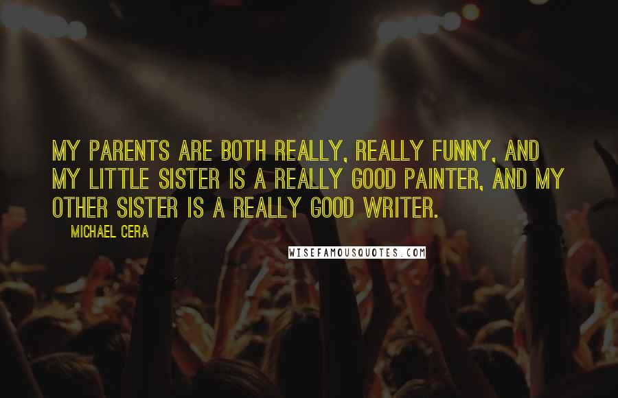 Michael Cera quotes: My parents are both really, really funny, and my little sister is a really good painter, and my other sister is a really good writer.