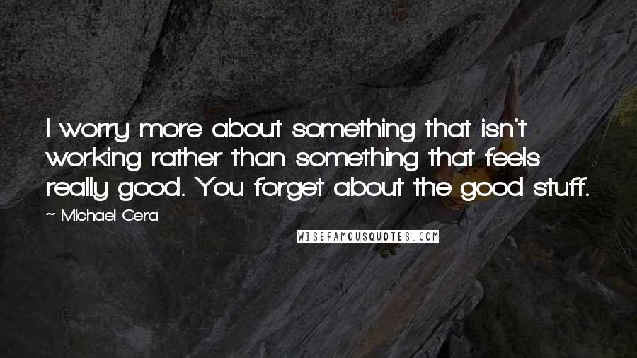 Michael Cera quotes: I worry more about something that isn't working rather than something that feels really good. You forget about the good stuff.