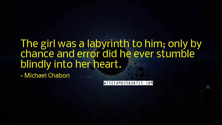 Michael Chabon quotes: The girl was a labyrinth to him; only by chance and error did he ever stumble blindly into her heart.