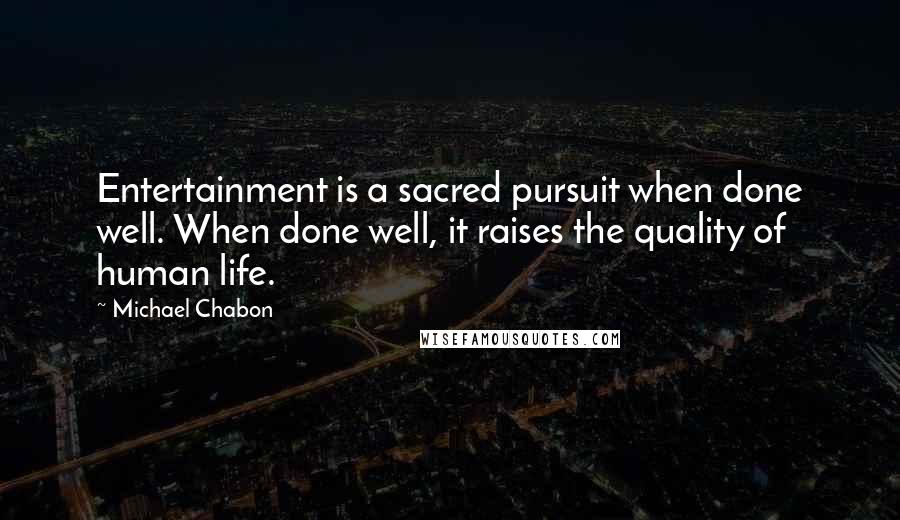 Michael Chabon quotes: Entertainment is a sacred pursuit when done well. When done well, it raises the quality of human life.