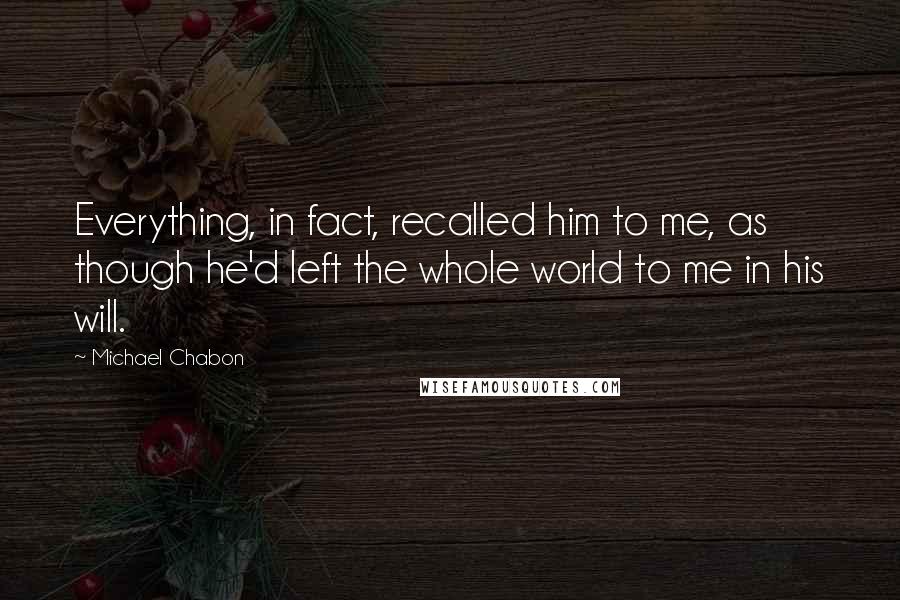 Michael Chabon quotes: Everything, in fact, recalled him to me, as though he'd left the whole world to me in his will.