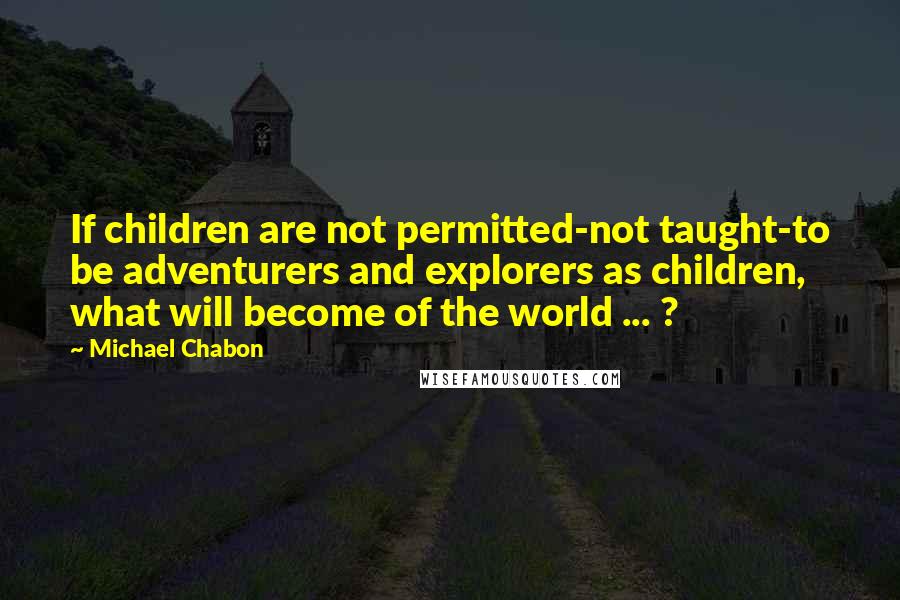 Michael Chabon quotes: If children are not permitted-not taught-to be adventurers and explorers as children, what will become of the world ... ?
