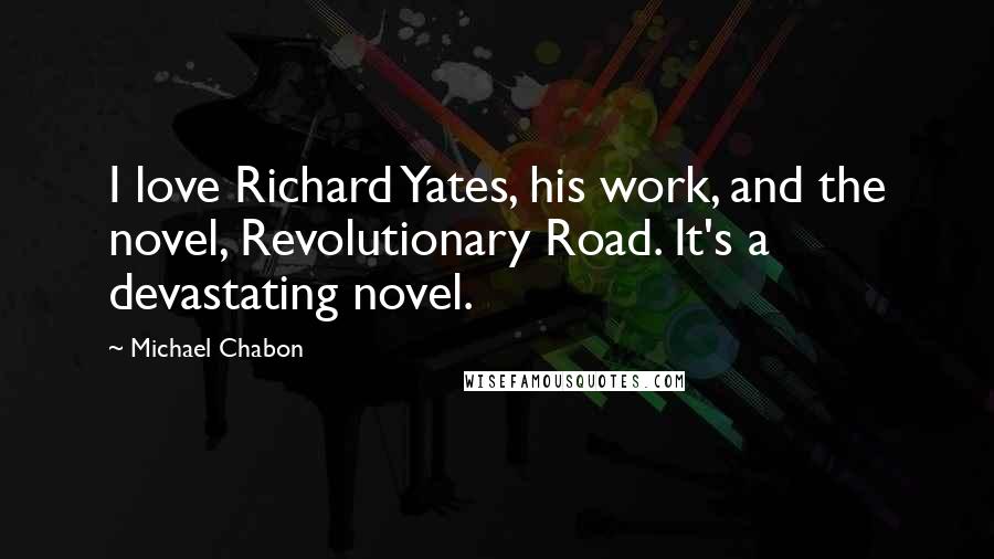 Michael Chabon quotes: I love Richard Yates, his work, and the novel, Revolutionary Road. It's a devastating novel.