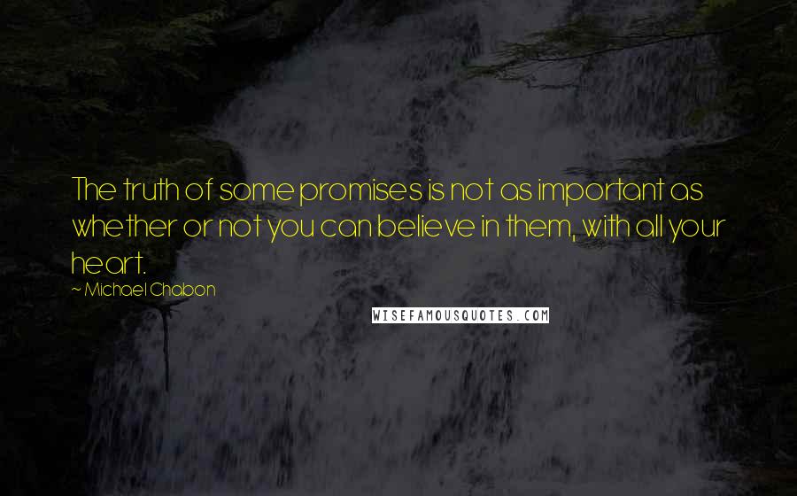 Michael Chabon quotes: The truth of some promises is not as important as whether or not you can believe in them, with all your heart.