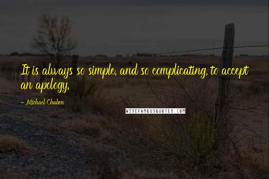 Michael Chabon quotes: It is always so simple, and so complicating, to accept an apology.