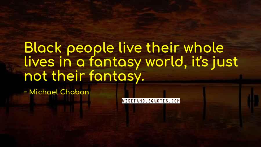 Michael Chabon quotes: Black people live their whole lives in a fantasy world, it's just not their fantasy.