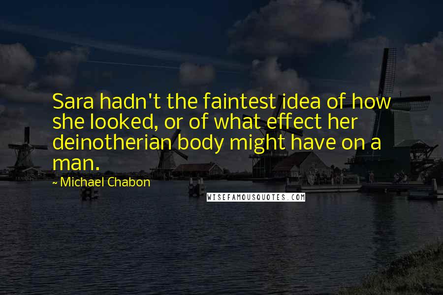 Michael Chabon quotes: Sara hadn't the faintest idea of how she looked, or of what effect her deinotherian body might have on a man.