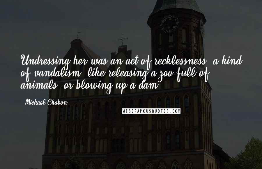 Michael Chabon quotes: Undressing her was an act of recklessness, a kind of vandalism, like releasing a zoo full of animals, or blowing up a dam.