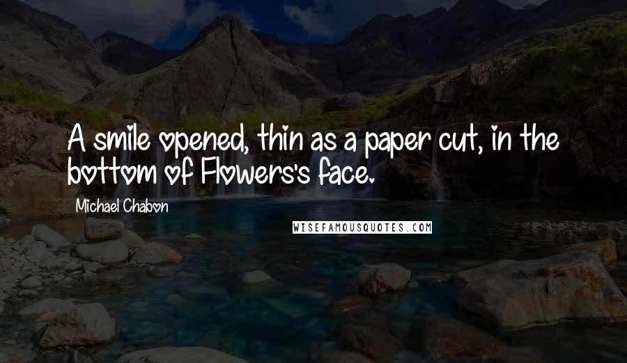 Michael Chabon quotes: A smile opened, thin as a paper cut, in the bottom of Flowers's face.