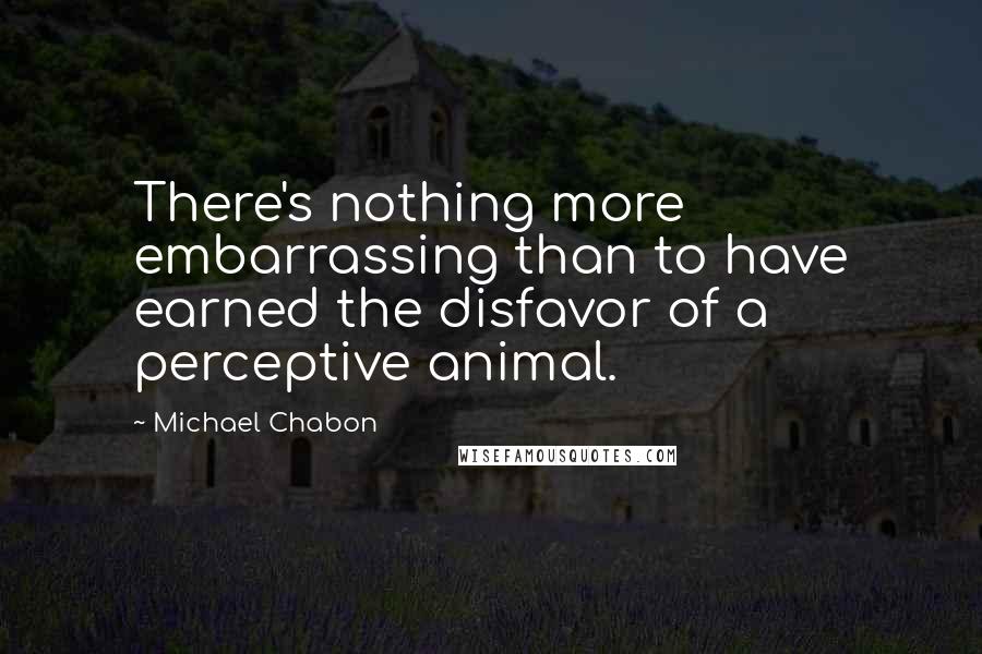 Michael Chabon quotes: There's nothing more embarrassing than to have earned the disfavor of a perceptive animal.