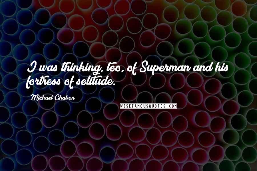 Michael Chabon quotes: I was thinking, too, of Superman and his fortress of solitude.