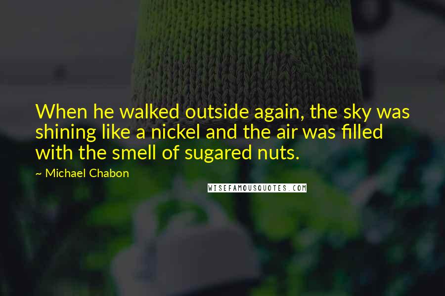 Michael Chabon quotes: When he walked outside again, the sky was shining like a nickel and the air was filled with the smell of sugared nuts.