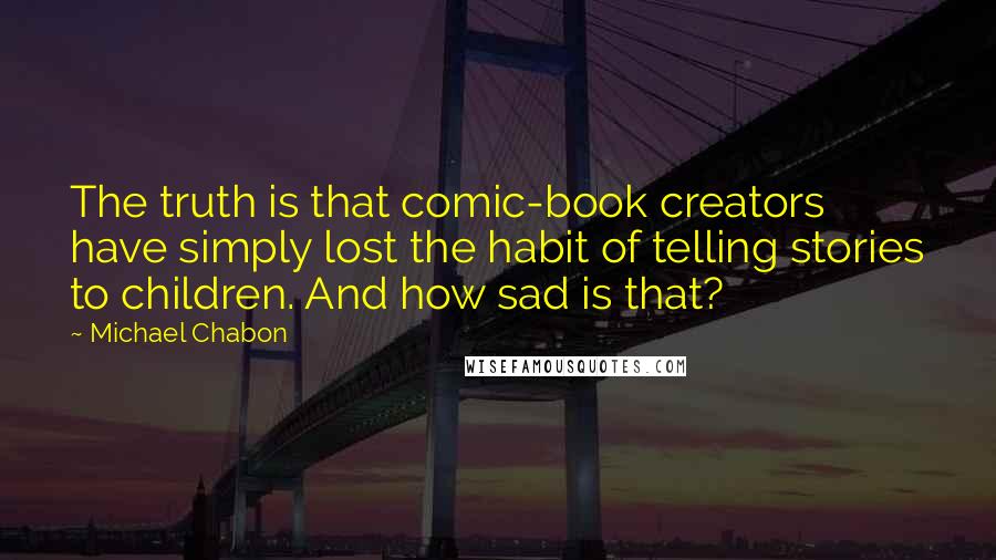 Michael Chabon quotes: The truth is that comic-book creators have simply lost the habit of telling stories to children. And how sad is that?