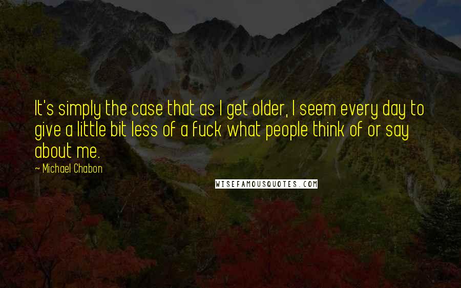 Michael Chabon quotes: It's simply the case that as I get older, I seem every day to give a little bit less of a fuck what people think of or say about me.