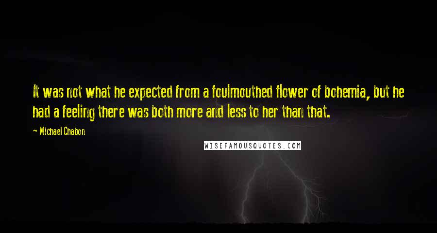 Michael Chabon quotes: It was not what he expected from a foulmouthed flower of bohemia, but he had a feeling there was both more and less to her than that.