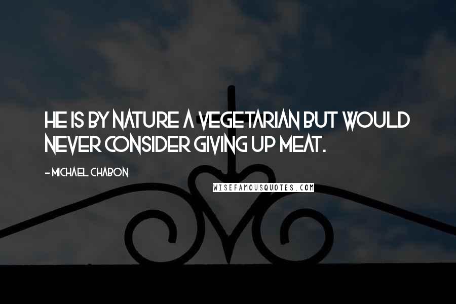 Michael Chabon quotes: He is by nature a vegetarian but would never consider giving up meat.
