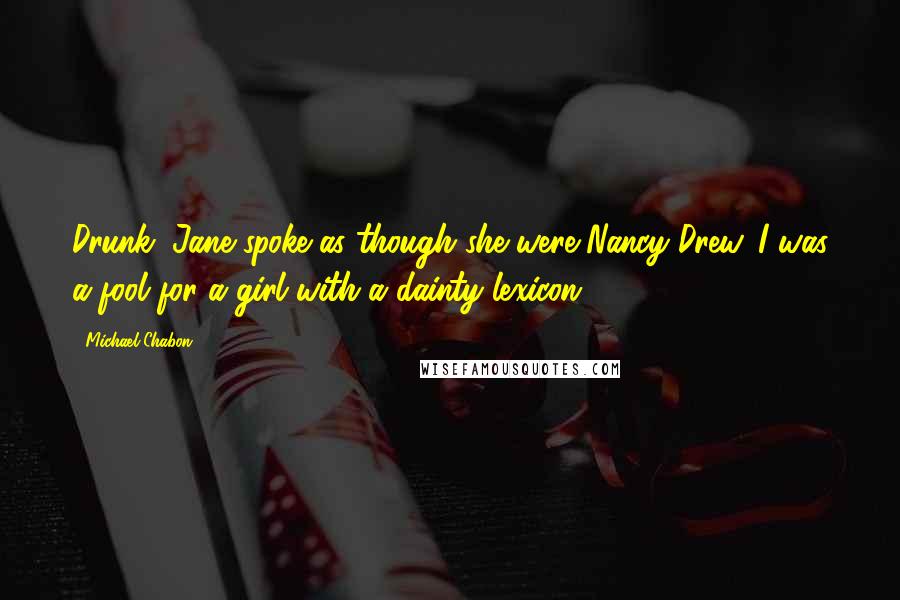 Michael Chabon quotes: Drunk, Jane spoke as though she were Nancy Drew. I was a fool for a girl with a dainty lexicon.