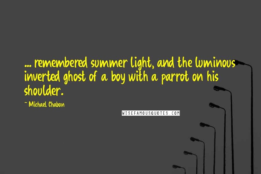Michael Chabon quotes: ... remembered summer light, and the luminous inverted ghost of a boy with a parrot on his shoulder.