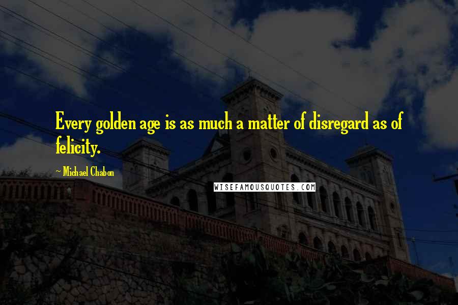 Michael Chabon quotes: Every golden age is as much a matter of disregard as of felicity.
