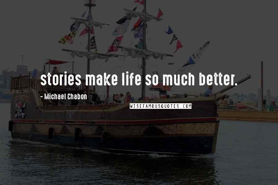 Michael Chabon quotes: stories make life so much better.