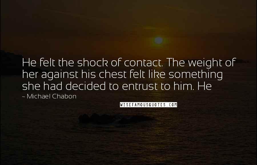 Michael Chabon quotes: He felt the shock of contact. The weight of her against his chest felt like something she had decided to entrust to him. He