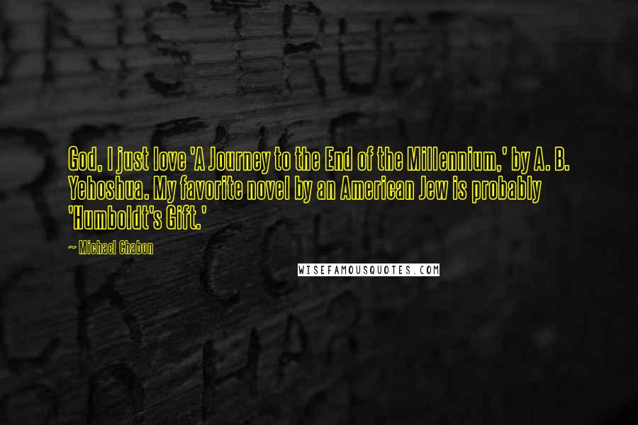 Michael Chabon quotes: God, I just love 'A Journey to the End of the Millennium,' by A. B. Yehoshua. My favorite novel by an American Jew is probably 'Humboldt's Gift.'