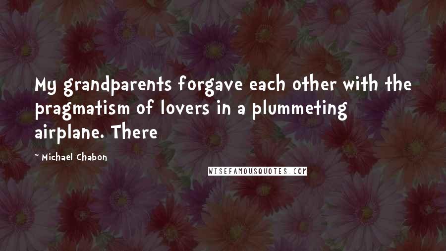 Michael Chabon quotes: My grandparents forgave each other with the pragmatism of lovers in a plummeting airplane. There