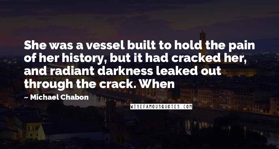 Michael Chabon quotes: She was a vessel built to hold the pain of her history, but it had cracked her, and radiant darkness leaked out through the crack. When