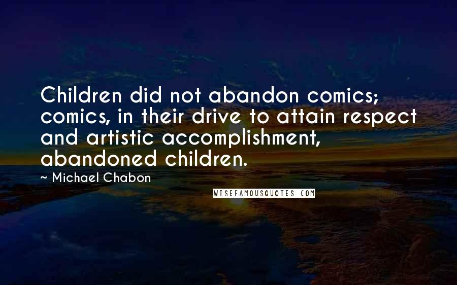 Michael Chabon quotes: Children did not abandon comics; comics, in their drive to attain respect and artistic accomplishment, abandoned children.