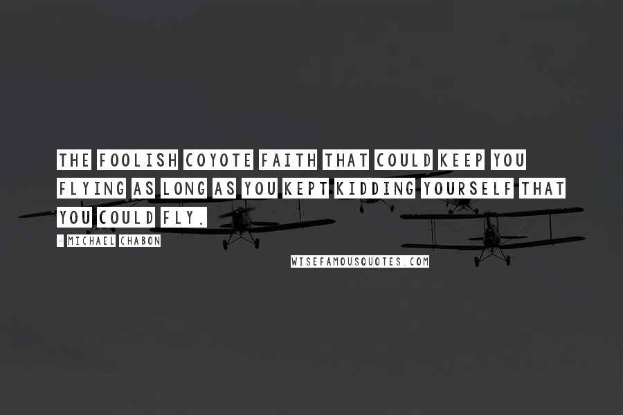 Michael Chabon quotes: The foolish coyote faith that could keep you flying as long as you kept kidding yourself that you could fly.