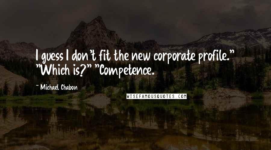 Michael Chabon quotes: I guess I don't fit the new corporate profile." "Which is?" "Competence.