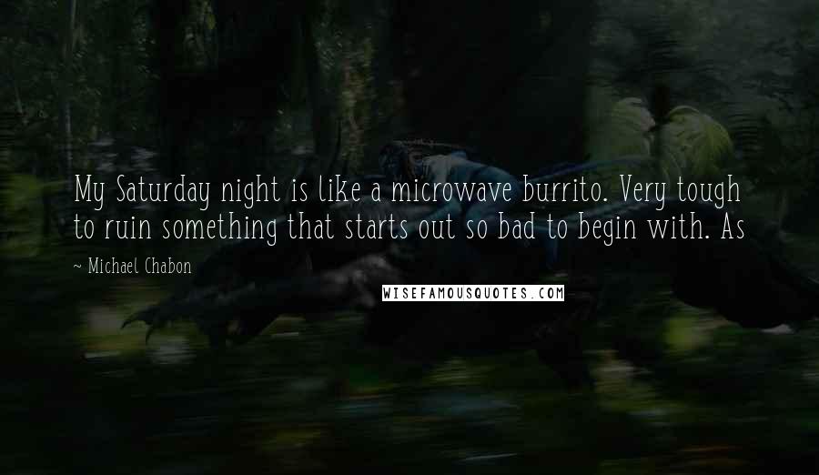 Michael Chabon quotes: My Saturday night is like a microwave burrito. Very tough to ruin something that starts out so bad to begin with. As