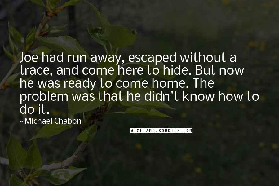 Michael Chabon quotes: Joe had run away, escaped without a trace, and come here to hide. But now he was ready to come home. The problem was that he didn't know how to